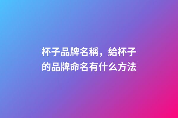 杯子品牌名稱，給杯子的品牌命名有什么方法-第1張-商標起名-玄機派