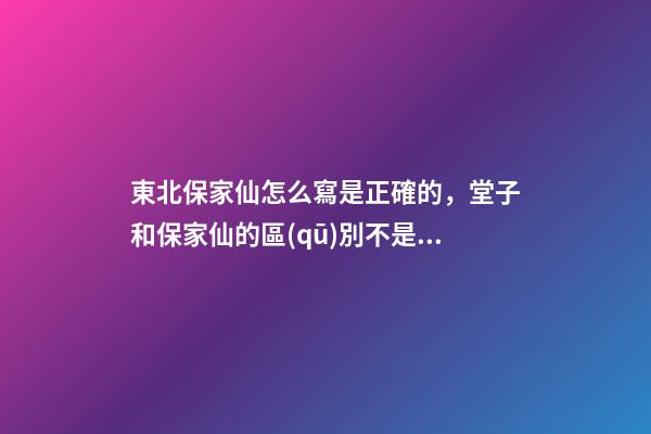 東北保家仙怎么寫是正確的，堂子和保家仙的區(qū)別不是同一階層的信仰-第1張-觀點-玄機派