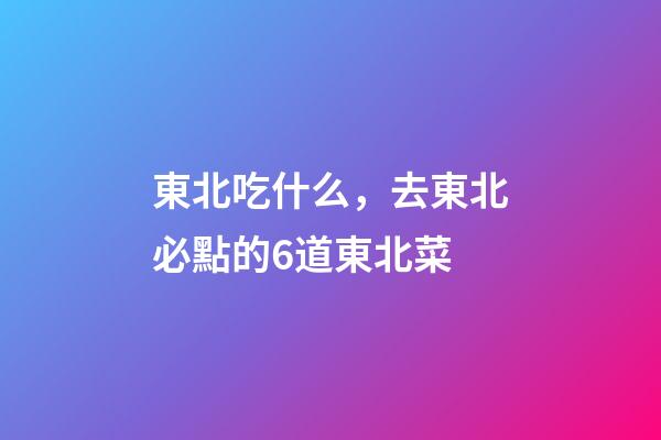 東北吃什么，去東北必點的6道東北菜-第1張-觀點-玄機派