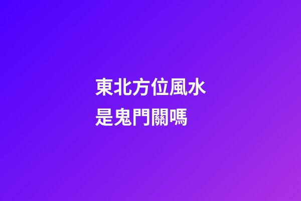 東北方位風水是鬼門關嗎