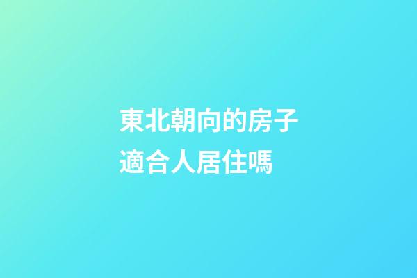 東北朝向的房子適合人居住嗎
