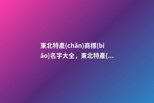 東北特產(chǎn)商標(biāo)名字大全，東北特產(chǎn)商標(biāo)怎么起名？-第1張-商標(biāo)起名-玄機(jī)派