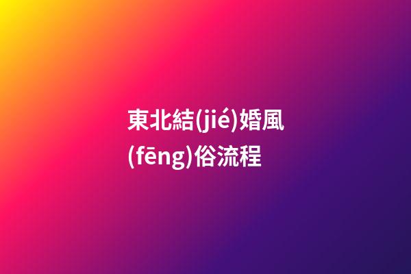 東北結(jié)婚風(fēng)俗流程