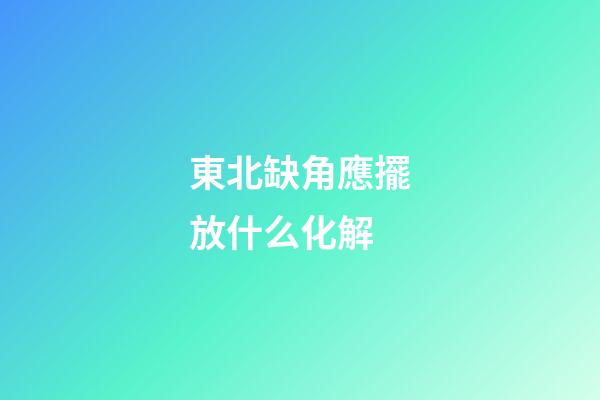 東北缺角應擺放什么化解