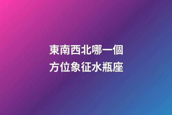東南西北哪一個方位象征水瓶座-第1張-星座運勢-玄機派