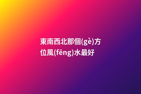 東南西北那個(gè)方位風(fēng)水最好