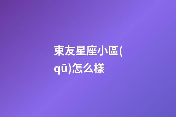 東友星座小區(qū)怎么樣-第1張-星座運(yùn)勢-玄機(jī)派