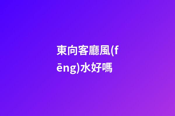 東向客廳風(fēng)水好嗎