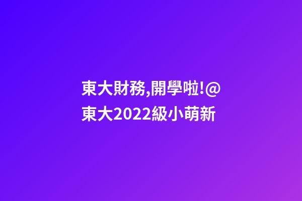 東大財務,開學啦!@東大2022級小萌新-第1張-觀點-玄機派