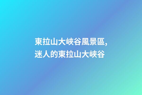 東拉山大峽谷風景區,(散文)迷人的東拉山大峽谷-第1張-觀點-玄機派