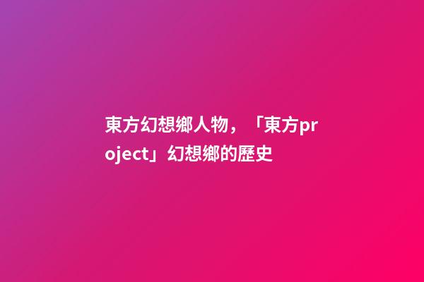 東方幻想鄉人物，「東方project」幻想鄉的歷史-第1張-觀點-玄機派