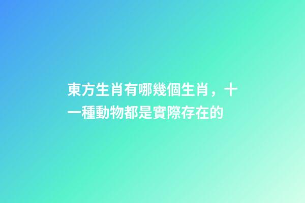 東方生肖有哪幾個生肖，十一種動物都是實際存在的-第1張-觀點-玄機派