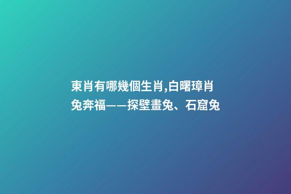 東肖有哪幾個生肖,白曙璋肖兔奔福——探壁畫兔、石窟兔-第1張-觀點-玄機派