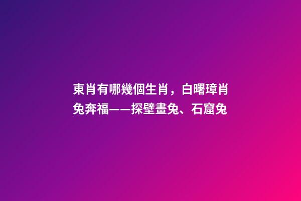 東肖有哪幾個生肖，白曙璋肖兔奔福——探壁畫兔、石窟兔-第1張-觀點-玄機派