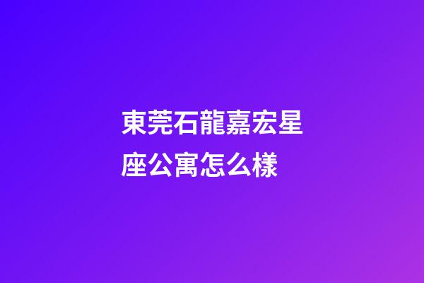 東莞石龍嘉宏星座公寓怎么樣