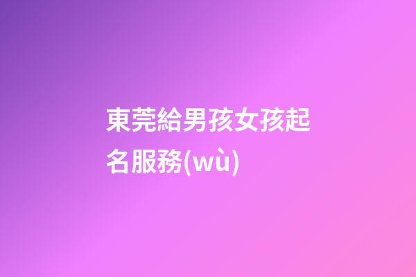 東莞給男孩女孩起名服務(wù)