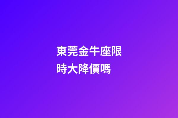 東莞金牛座限時大降價嗎
