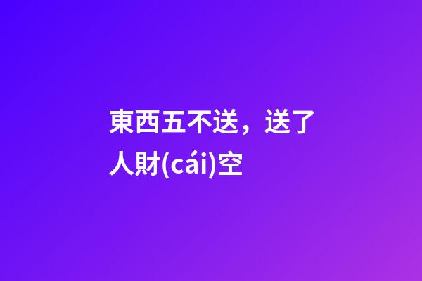 東西五不送，送了人財(cái)空