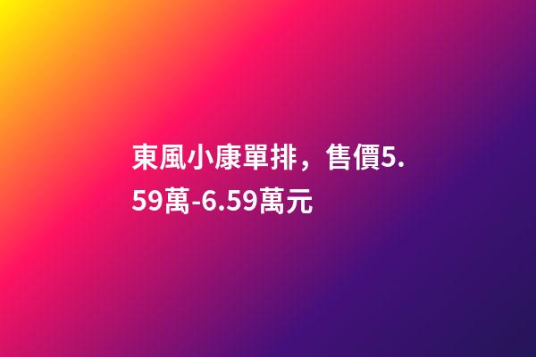 東風小康單排，售價5.59萬-6.59萬元-第1張-觀點-玄機派