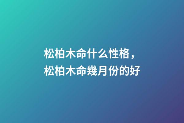 松柏木命什么性格，松柏木命幾月份的好