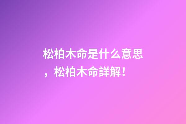 松柏木命是什么意思，松柏木命詳解！
