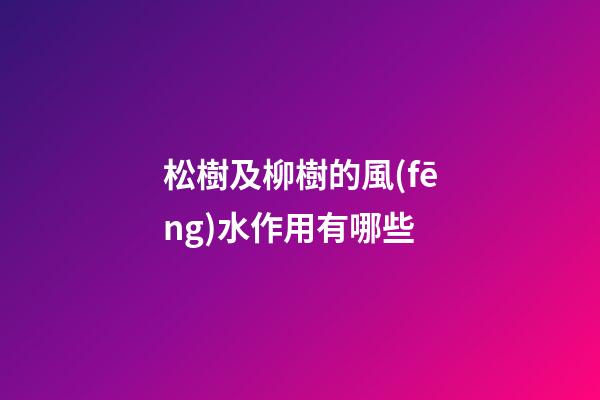 松樹及柳樹的風(fēng)水作用有哪些?
