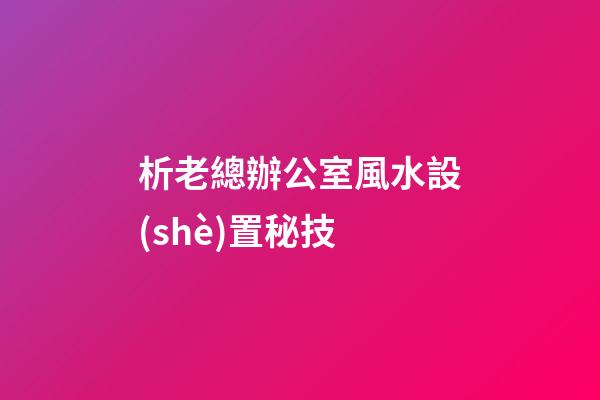 析老總辦公室風水設(shè)置秘技