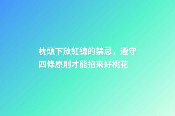 枕頭下放紅線的禁忌，遵守四條原則才能招來好桃花