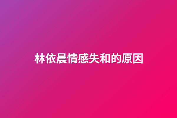 林依晨情感失和的原因