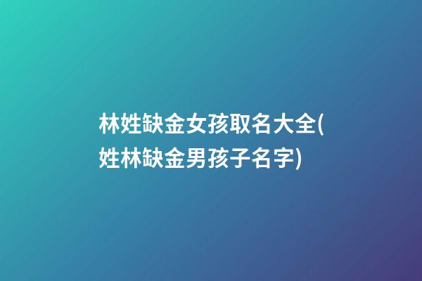 林姓缺金女孩取名大全(姓林缺金男孩子名字)