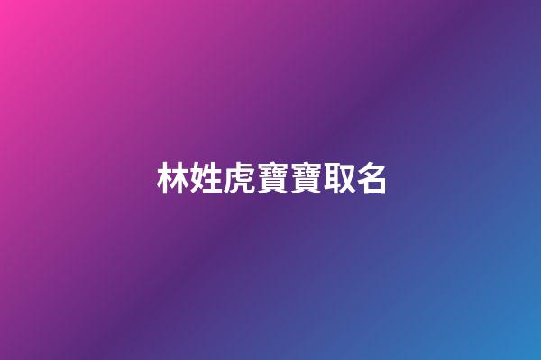 林姓虎寶寶取名(林姓虎寶寶取名字最佳字)-第1張-寶寶起名-玄機派