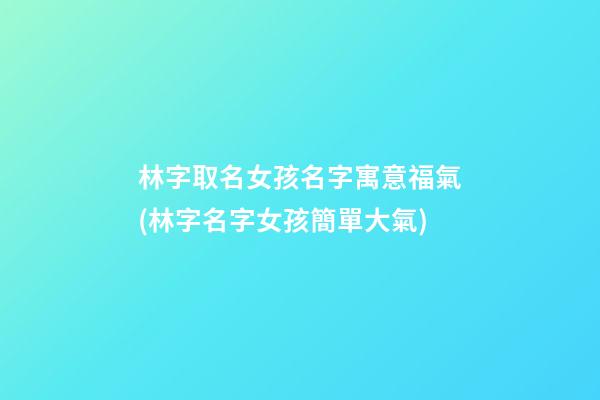 林字取名女孩名字寓意福氣(林字名字女孩簡單大氣)