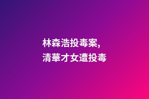 林森浩投毒案,清華才女遭投毒-第1張-觀點-玄機派