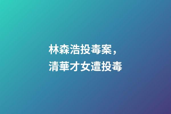 林森浩投毒案，清華才女遭投毒-第1張-觀點-玄機派