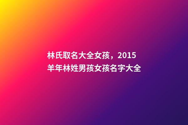 林氏取名大全女孩，2015羊年林姓男孩女孩名字大全-第1張-觀點(diǎn)-玄機(jī)派