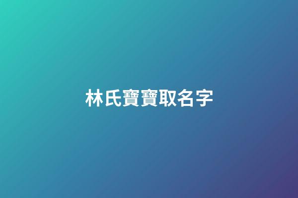林氏寶寶取名字(林氏寶寶取名字大全)-第1張-寶寶起名-玄機派