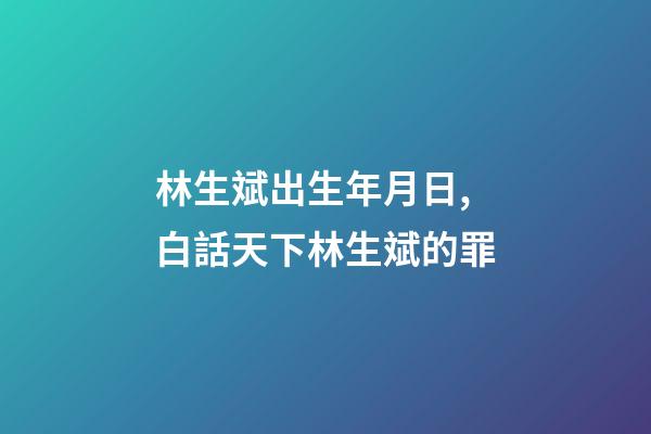 林生斌出生年月日,白話天下林生斌的罪-第1張-觀點-玄機派