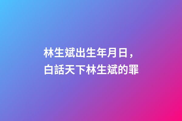 林生斌出生年月日，白話天下林生斌的罪