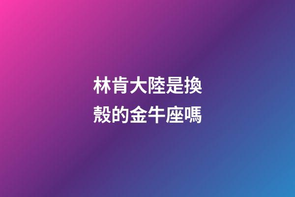 林肯大陸是換殼的金牛座嗎-第1張-星座運勢-玄機派
