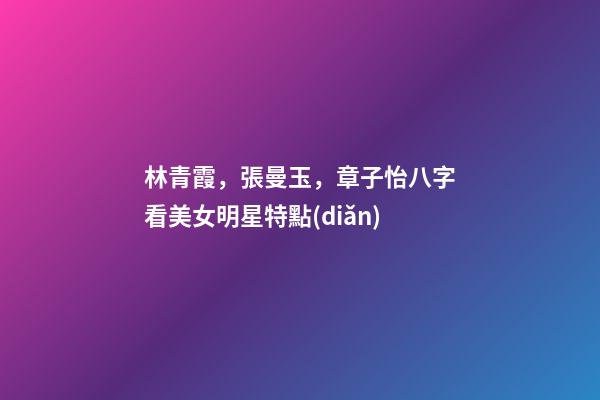 林青霞，張曼玉，章子怡八字看美女明星特點(diǎn)