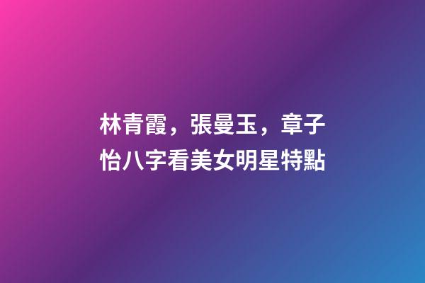 林青霞，張曼玉，章子怡八字看美女明星特點