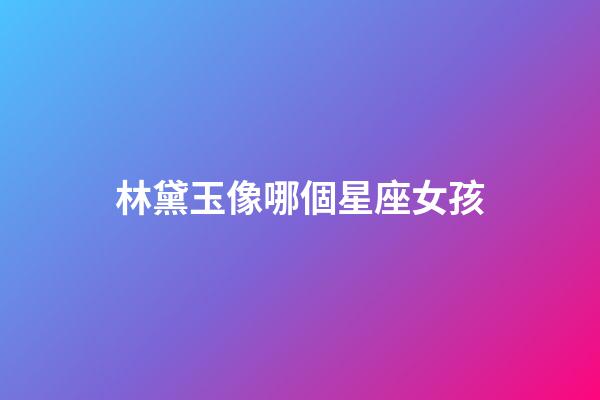 林黛玉像哪個星座女孩-第1張-星座運勢-玄機派
