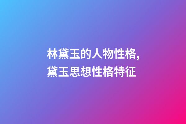 林黛玉的人物性格,黛玉思想性格特征-第1張-觀點-玄機派