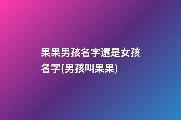 果果男孩名字還是女孩名字(男孩叫果果)