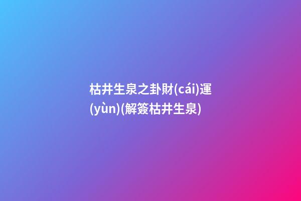 枯井生泉之卦財(cái)運(yùn)(解簽枯井生泉)