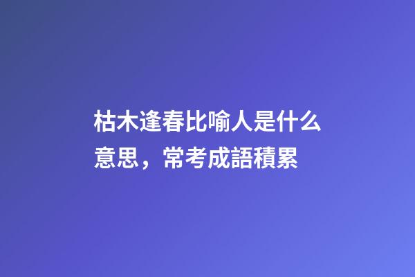 枯木逢春比喻人是什么意思，常考成語積累(K)-第1張-觀點-玄機派