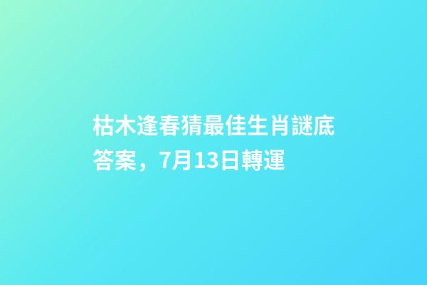 枯木逢春猜最佳生肖謎底答案，7月13日轉運-第1張-觀點-玄機派