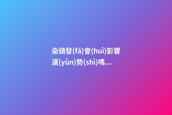 染頭發(fā)會(huì)影響運(yùn)勢(shì)嗎，染頭發(fā)有哪些影響