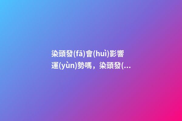 染頭發(fā)會(huì)影響運(yùn)勢嗎，染頭發(fā)有哪些影響
