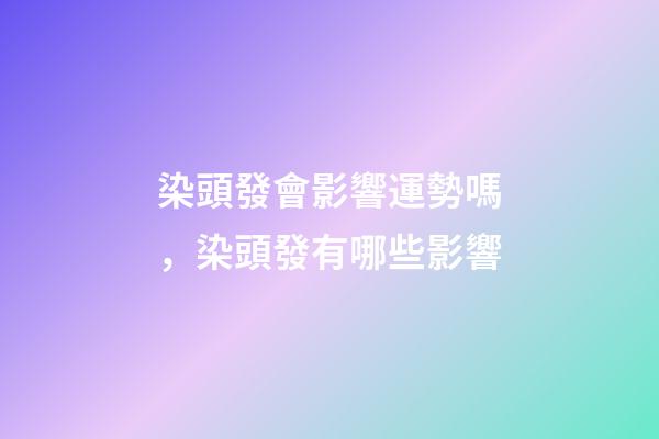 染頭發會影響運勢嗎，染頭發有哪些影響